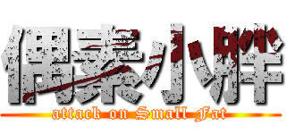 偶素小胖 (attack on Small Fat)