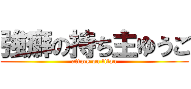 強癖の持ち主ゆうご (attack on titan)