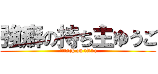 強癖の持ち主ゆうご (attack on titan)