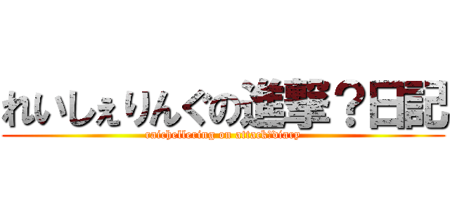 れいしぇりんぐの進撃？日記 (raichellering on attack?diary)