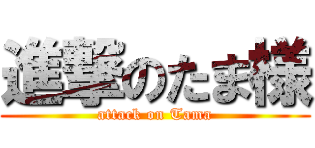 進撃のたま様 (attack on Tama)