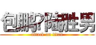 包鹏❤陆胜男 (attack on titan)
