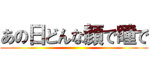 あの日どんな顔で瞳で ()