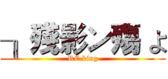 ╖殘影ン殤 よ (RC king)