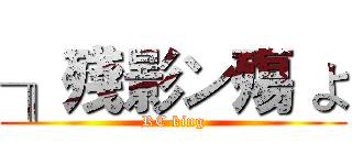 ╖殘影ン殤 よ (RC king)