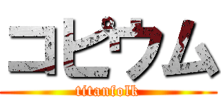 コピウム (titanfolk)