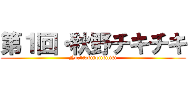 第１回・秋野チキチキ (No.1・akinotikitiki)