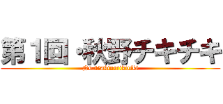 第１回・秋野チキチキ (No.1・akinotikitiki)