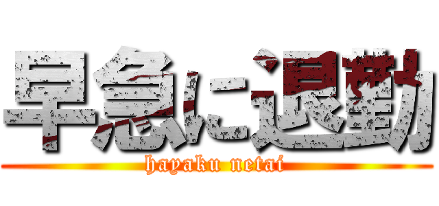 早急に退勤 (hayaku netai)