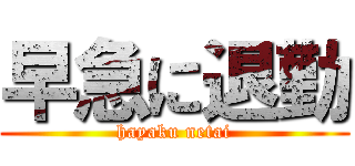 早急に退勤 (hayaku netai)