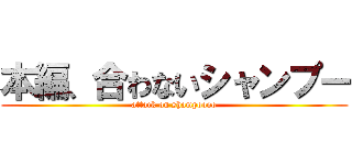 本編、合わないシャンプー (attack on shampoooo)
