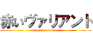 赤いヴァリアント (attack on variant)