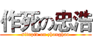作死の忠浩 (situpid on zhonghao)