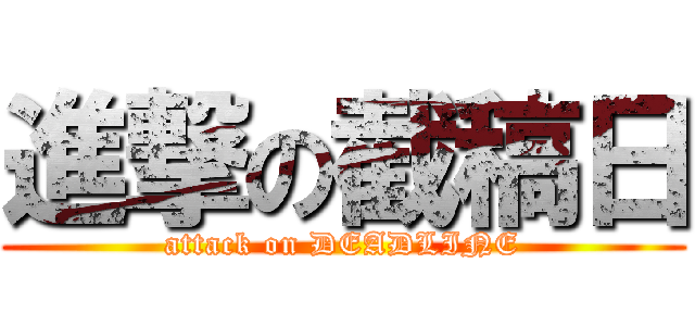 進撃の截稿日 (attack on DEADLINE)