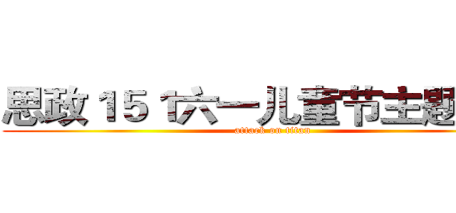 思政１５１六一儿童节主题班会 (attack on titan)