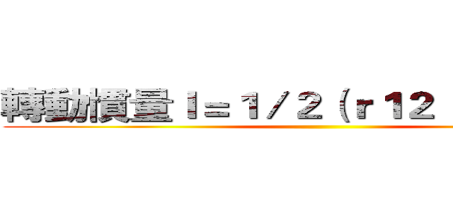 轉動慣量Ｉ＝１／２（ｒ１２ ＋ｒ２２）ｍ ()