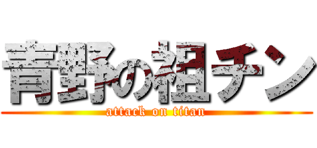 青野の祖チン (attack on titan)