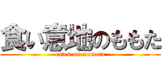 食い意地のももた (eaten on momota)