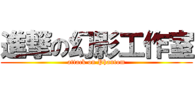 進撃の幻影工作室 (attack on Phantom)