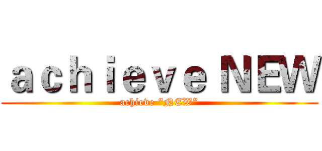 ａｃｈｉｅｖｅ ＮＥＷ (achieve “NEW”)
