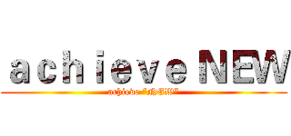 ａｃｈｉｅｖｅ ＮＥＷ (achieve “NEW”)