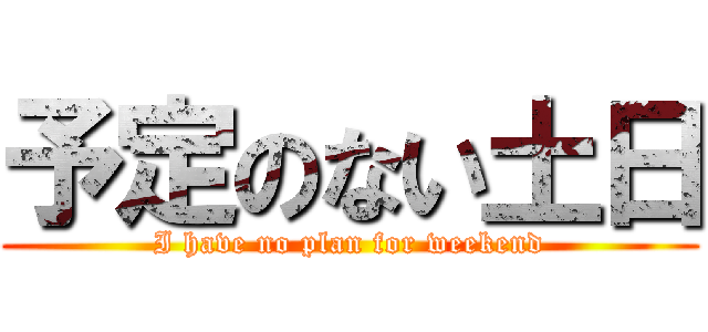 予定のない土日 (I have no plan for weekend)