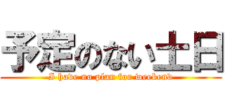 予定のない土日 (I have no plan for weekend)