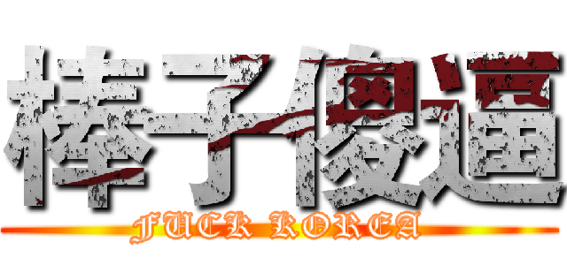 棒子傻逼 (FUCK KOREA)