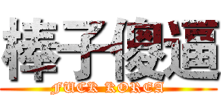 棒子傻逼 (FUCK KOREA)