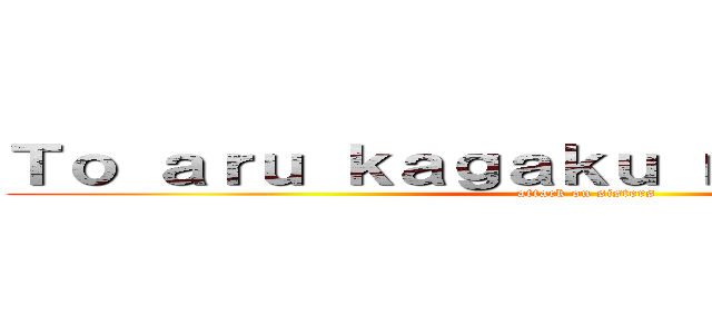 Ｔｏ ａｒｕ ｋａｇａｋｕ ｎｏ ｒａｉｌｇｕｎ (attack on sisters)