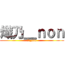 熾乃＿ｎｏｎ (熾乃_non)