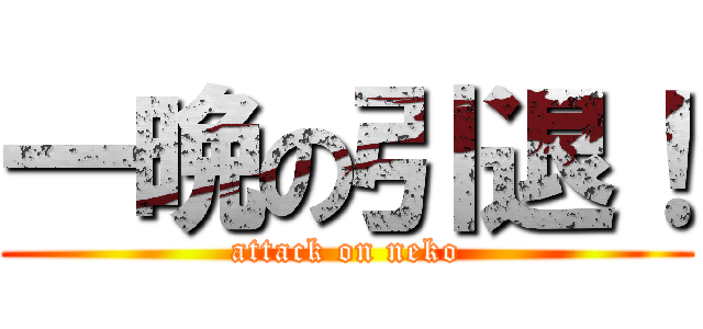 一晩の引退！ (attack on neko)