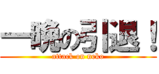一晩の引退！ (attack on neko)