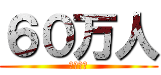 ６０万人 (やばいね)