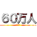 ６０万人 (やばいね)