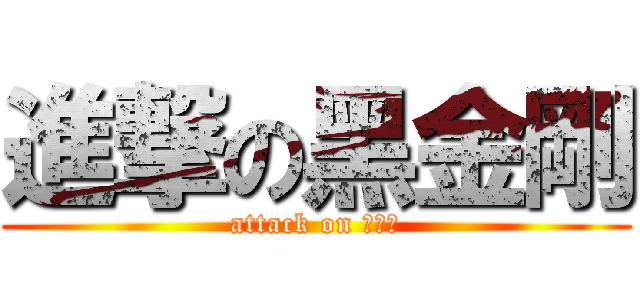 進撃の黑金剛 (attack on 黑金剛)