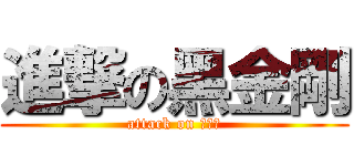進撃の黑金剛 (attack on 黑金剛)