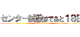 センター試験まであと１８日 (attack on exam)