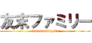 友末ファミリー (tomosue kazoku)