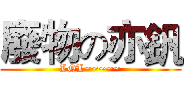 廢物の亦釩 (LOL~~~~~)