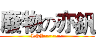 廢物の亦釩 (LOL~~~~~)