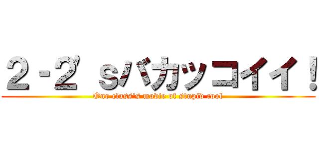 ２‐２'ｓバカッコイイ！ (Our class's movie of stupid cool)