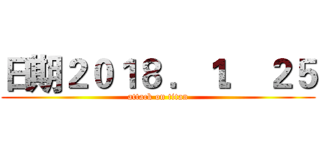 日期２０１８ ．１． ２５ (attack on titan)
