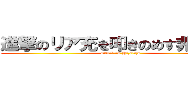 進撃のリア充を叩きのめす非リア充 (attack on Hi,riaju)