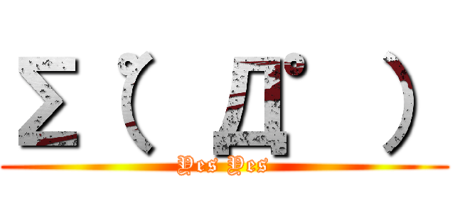 ∑（゜Д゜） (Yes Yes)