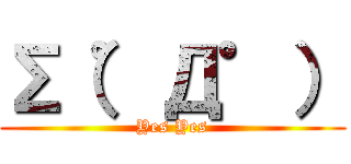 ∑（゜Д゜） (Yes Yes)