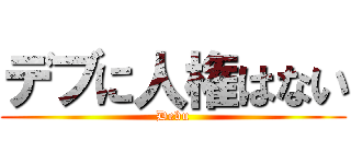 デブに人権はない (Debu)
