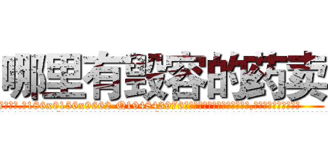 哪里有毁容的药卖 (哪里有毁容的药卖【电.话186x0156x9662-Q194843976林氏药业】我们做的是长期生意,靠的是老客户长期支持
参考消息网2月20日报道 韩媒称，“剩女多、离婚率高的城市，房价一定会上涨。”这是中国经济学家金岩石2016年12月参加在上海举行的房地产相关论坛时说的话。
)