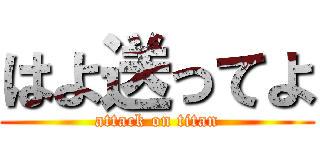 はよ送ってよ (attack on titan)