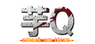 芋Ｑ (attack on titan)